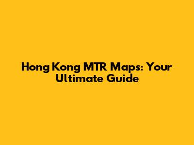 Hong Kong MTR Maps: Your Ultimate Guide