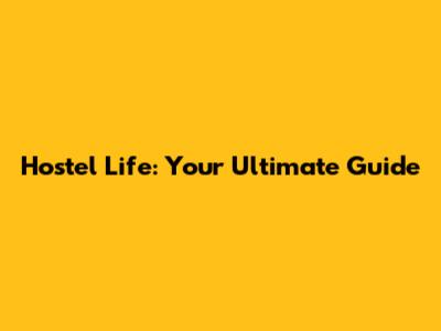 Hostel Life: Your Ultimate Guide