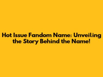 Hot Issue Fandom Name: Unveiling the Story Behind the Name!