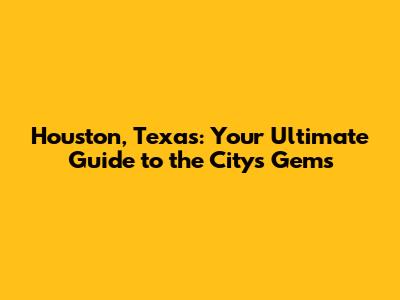 Houston, Texas: Your Ultimate Guide to the City's Gems