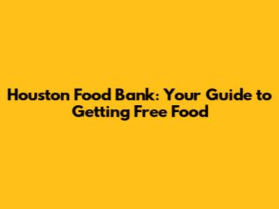 Houston Food Bank: Your Guide to Getting Free Food