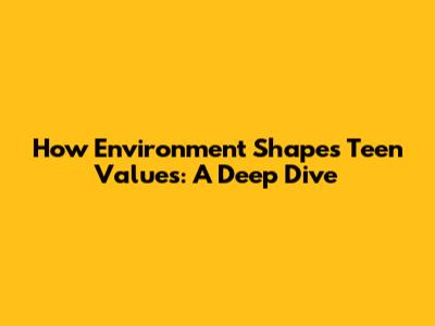 How Environment Shapes Teen Values: A Deep Dive