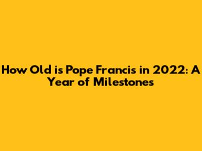 How Old is Pope Francis in 2022: A Year of Milestones