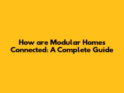 How are Modular Homes Connected: A Complete Guide