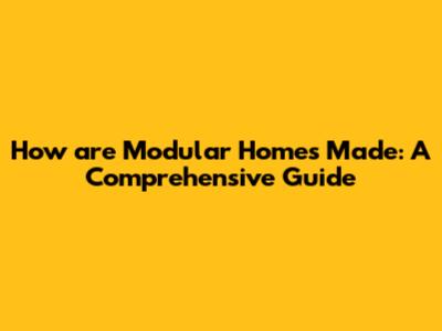 How are Modular Homes Made: A Comprehensive Guide