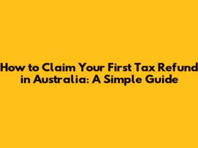 How to Claim Your First Tax Refund in Australia: A Simple Guide