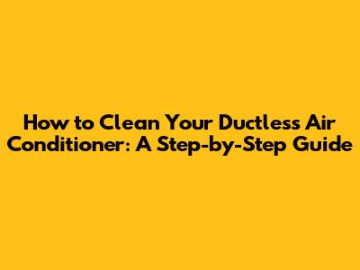 How to Clean Your Ductless Air Conditioner: A Step-by-Step Guide