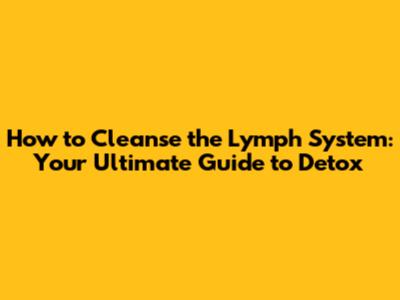 How to Cleanse the Lymph System: Your Ultimate Guide to Detox
