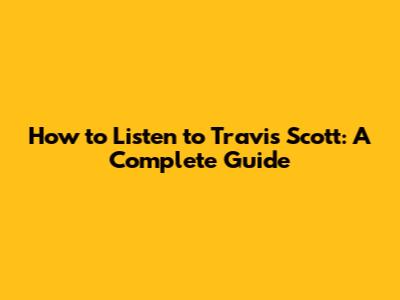 How to Listen to Travis Scott: A Complete Guide