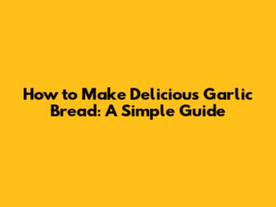 How to Make Delicious Garlic Bread: A Simple Guide