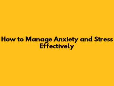 How to Manage Anxiety and Stress Effectively