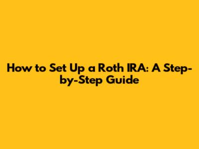 How to Set Up a Roth IRA: A Step-by-Step Guide