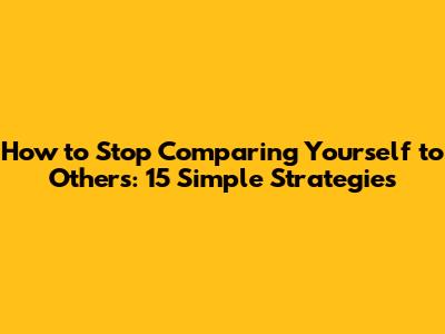 How to Stop Comparing Yourself to Others: 15 Simple Strategies