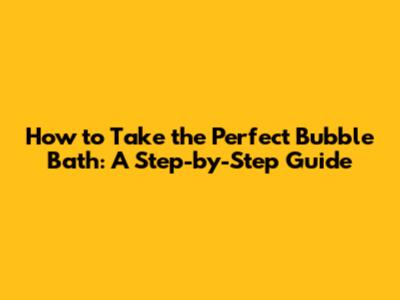 How to Take the Perfect Bubble Bath: A Step-by-Step Guide