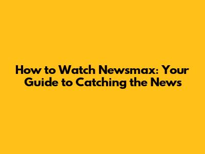 How to Watch Newsmax: Your Guide to Catching the News