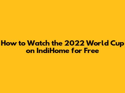 How to Watch the 2022 World Cup on IndiHome for Free