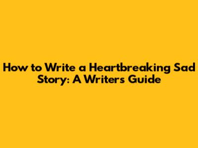 How to Write a Heartbreaking Sad Story: A Writer's Guide