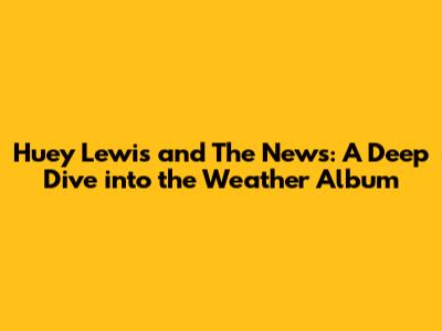 Huey Lewis and The News: A Deep Dive into the *Weather* Album