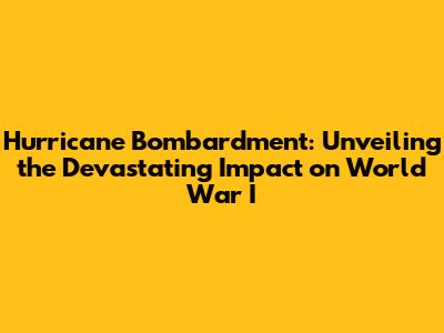 Hurricane Bombardment: Unveiling the Devastating Impact on World War I