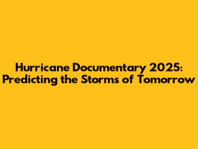 Hurricane Documentary 2025: Predicting the Storms of Tomorrow