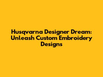 Husqvarna Designer Dream: Unleash Custom Embroidery Designs