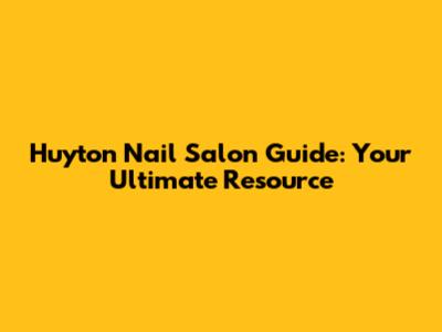 Huyton Nail Salon Guide: Your Ultimate Resource