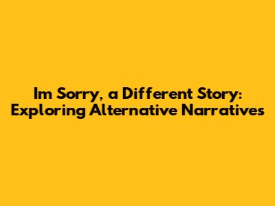 I'm Sorry, a Different Story: Exploring Alternative Narratives