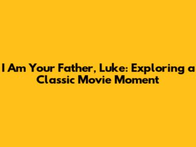 I Am Your Father, Luke: Exploring a Classic Movie Moment