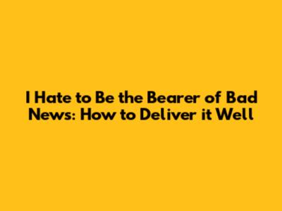I Hate to Be the Bearer of Bad News: How to Deliver it Well