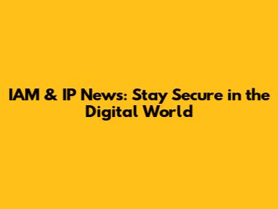 IAM & IP News: Stay Secure in the Digital World