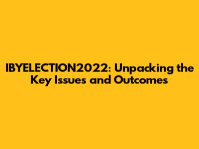 IBYELECTION2022: Unpacking the Key Issues and Outcomes