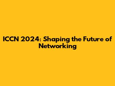 ICCN 2024: Shaping the Future of Networking