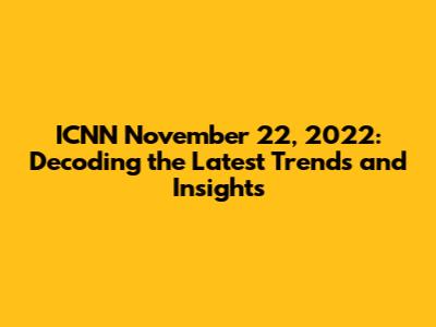 ICNN November 22, 2022: Decoding the Latest Trends and Insights