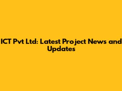 ICT Pvt Ltd: Latest Project News and Updates