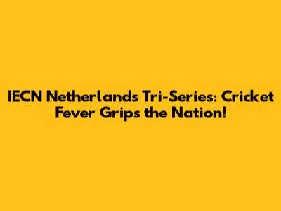 IECN Netherlands Tri-Series: Cricket Fever Grips the Nation!