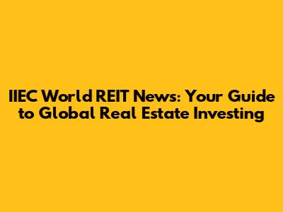 IIEC World REIT News: Your Guide to Global Real Estate Investing