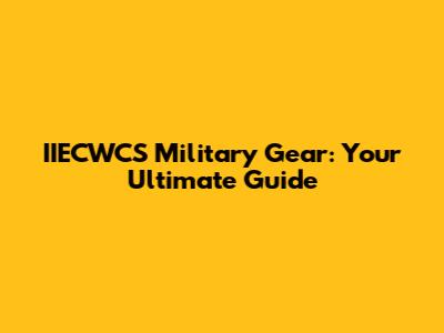 IIECWCS Military Gear: Your Ultimate Guide