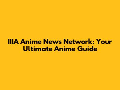 IIIA Anime News Network: Your Ultimate Anime Guide