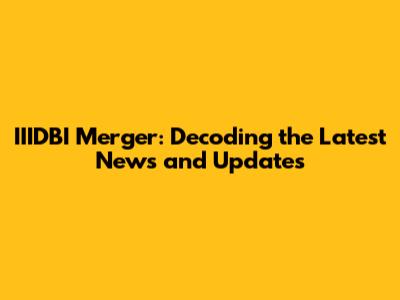IIIDBI Merger: Decoding the Latest News and Updates