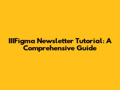 IIIFigma Newsletter Tutorial: A Comprehensive Guide