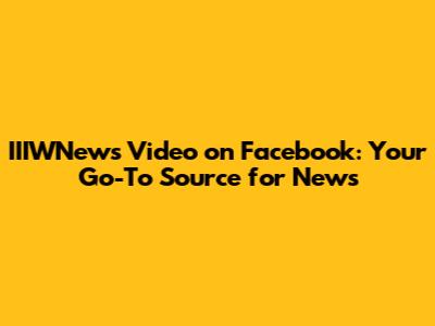 IIIWNews Video on Facebook: Your Go-To Source for News