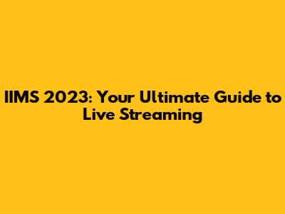 IIMS 2023: Your Ultimate Guide to Live Streaming