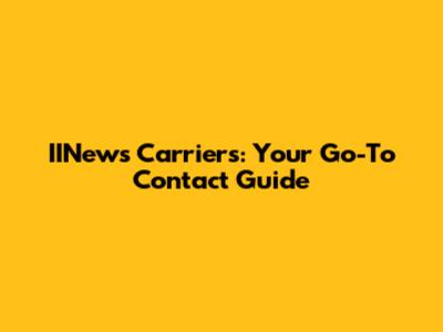 IINews Carriers: Your Go-To Contact Guide