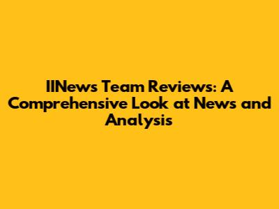 IINews Team Reviews: A Comprehensive Look at News and Analysis