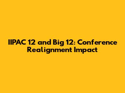 IIPAC 12 and Big 12: Conference Realignment Impact