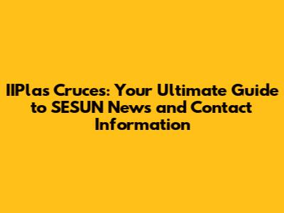 IIPlas Cruces: Your Ultimate Guide to SESUN News and Contact Information