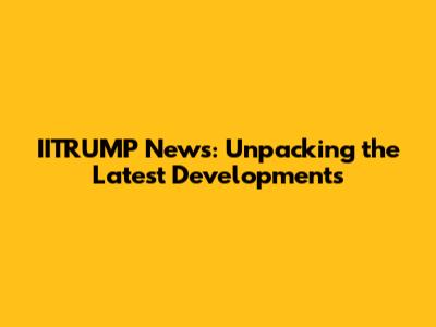 IITRUMP News: Unpacking the Latest Developments