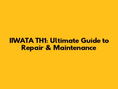 IIWATA TH1: Ultimate Guide to Repair & Maintenance