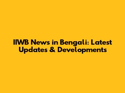 IIWB News in Bengali: Latest Updates & Developments