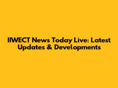 IIWECT News Today Live: Latest Updates & Developments